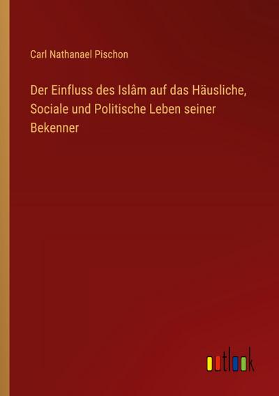 Der Einfluss des Islâm auf das Häusliche, Sociale und Politische Leben seiner Bekenner