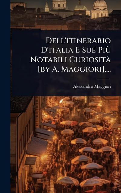Dell’itinerario D’italia E Sue PiÃ¹ Notabili CuriositÃ [by A. Maggiori]....