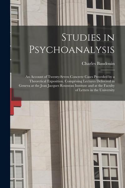 Studies in Psychoanalysis: An Account of Twenty-Seven Concrete Cases Preceded by a Theoretical Exposition. Comprising Lectures Delivered in Genev