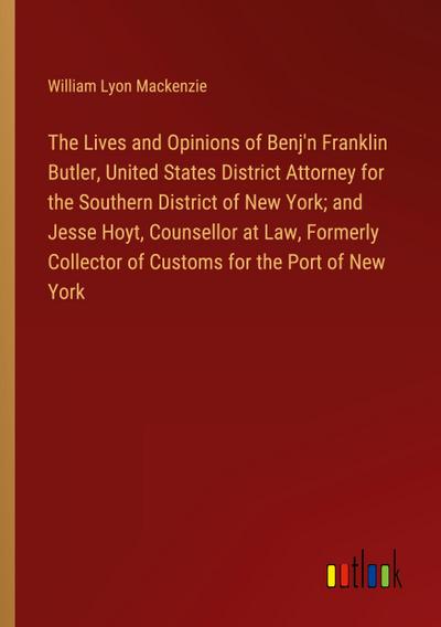 The Lives and Opinions of Benj’n Franklin Butler, United States District Attorney for the Southern District of New York; and Jesse Hoyt, Counsellor at Law, Formerly Collector of Customs for the Port of New York