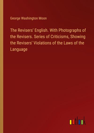 The Revisers’ English. With Photographs of the Revisers. Series of Criticisms, Showing the Revisers’ Violations of the Laws of the Language