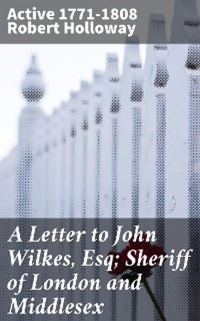 A Letter to John Wilkes, Esq; Sheriff of London and Middlesex