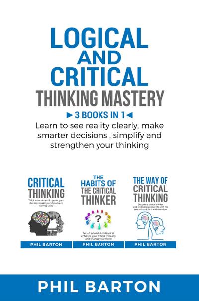 Logical and Critical Thinking Mastery: 3 Books in 1 Learn to See Reality Clearly, Make Smarter Decisions, Simplify and Strengthen Your Thinking (Self-Help, #4)