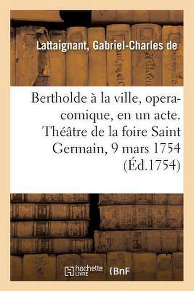 Bertholde À La Ville, Opera-Comique, En Un Acte. Théâtre de la Foire Saint Germain, 9 Mars 1754