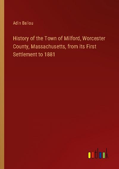 History of the Town of Milford, Worcester County, Massachusetts, from its First Settlement to 1881