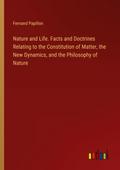 Nature and Life. Facts and Doctrines Relating to the Constitution of Matter, the New Dynamics, and the Philosophy of Nature
