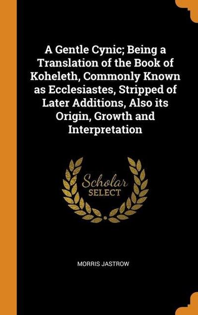 A Gentle Cynic; Being a Translation of the Book of Koheleth, Commonly Known as Ecclesiastes, Stripped of Later Additions, Also its Origin, Growth and