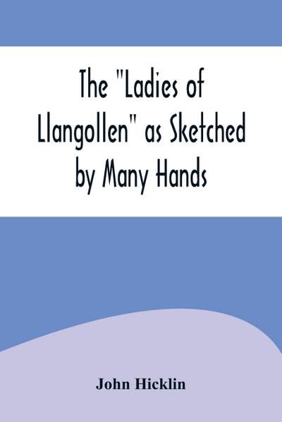 The "Ladies of Llangollen" as Sketched by Many Hands; with Notices of Other Objects of Interest in "That Sweetest of Vales"
