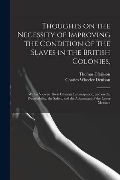 Thoughts on the Necessity of Improving the Condition of the Slaves in the British Colonies,: With a View to Their Ultimate Emancipation; and on the Pr