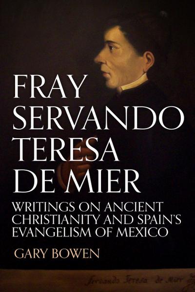 Fray Servando Teresa De Mier: Writings on Ancient Christianity and Spain’s Evangelism of Mexico