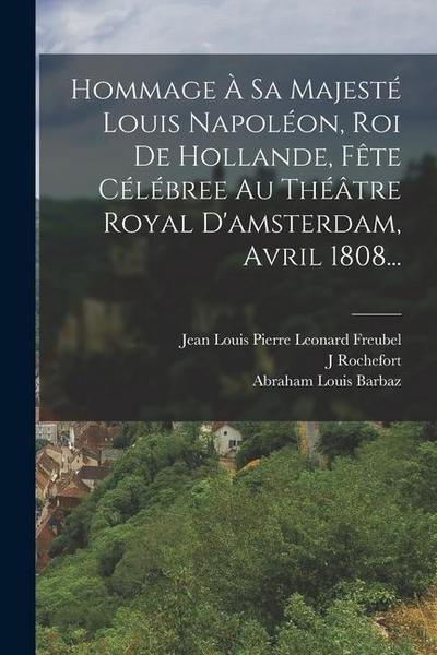 Hommage À Sa Majesté Louis Napoléon, Roi De Hollande, Fête Célébree Au Théâtre Royal D’amsterdam, Avril 1808...