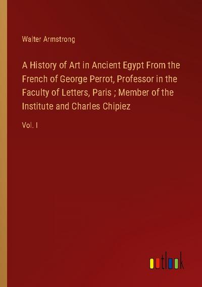 A History of Art in Ancient Egypt From the French of George Perrot, Professor in the Faculty of Letters, Paris ; Member of the Institute and Charles Chipiez