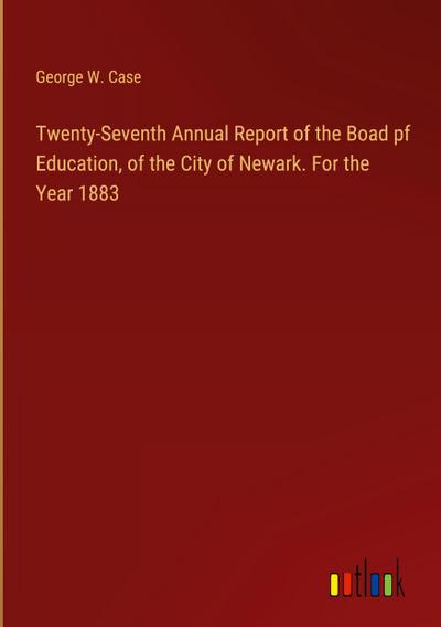 Twenty-Seventh Annual Report of the Boad pf Education, of the City of Newark. For the Year 1883