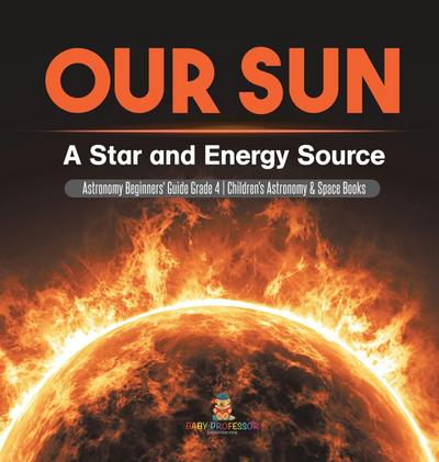 Our Sun A Star and Energy Source | Astronomy Beginners’ Guide|Astronomy Beginners’ Guide | Grade 4 | Children’s Astronomy & Space Books