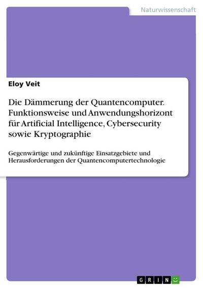 Die Dämmerung der Quantencomputer. Funktionsweise und Anwendungshorizont für Artificial Intelligence, Cybersecurity sowie Kryptographie