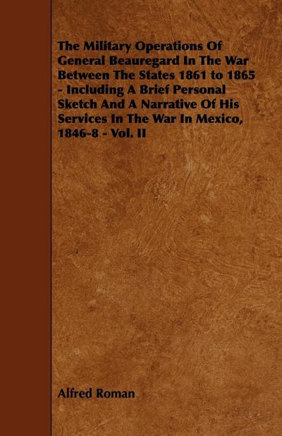 The Military Operations of General Beauregard in the War Between the States 1861 to 1865 - Including a Brief Personal Sketch and a Narrative of His Se