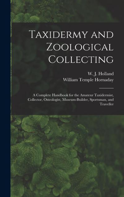 Taxidermy and Zoological Collecting; a Complete Handbook for the Amateur Taxidermist, Collector, Osteologist, Museum-builder, Sportsman, and Traveller