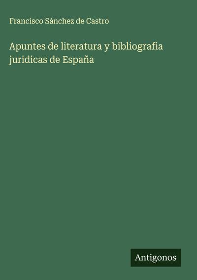 Apuntes de literatura y bibliografia juridicas de España