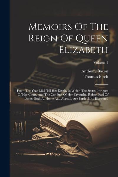 Memoirs Of The Reign Of Queen Elizabeth: From The Year 1581 Till Her Death. In Which The Secret Intrigues Of Her Court, And The Conduct Of Her Favouri
