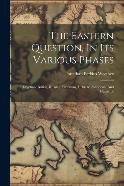 The Eastern Question, In Its Various Phases: Egyptian, British, Russian, Ottoman, Hebrew, American, And Messianic