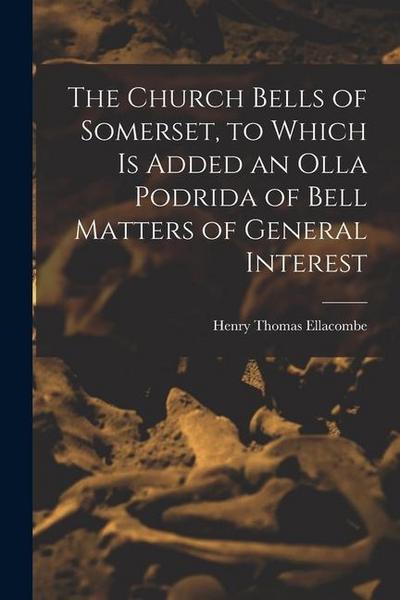 The Church Bells of Somerset, to Which Is Added an Olla Podrida of Bell Matters of General Interest