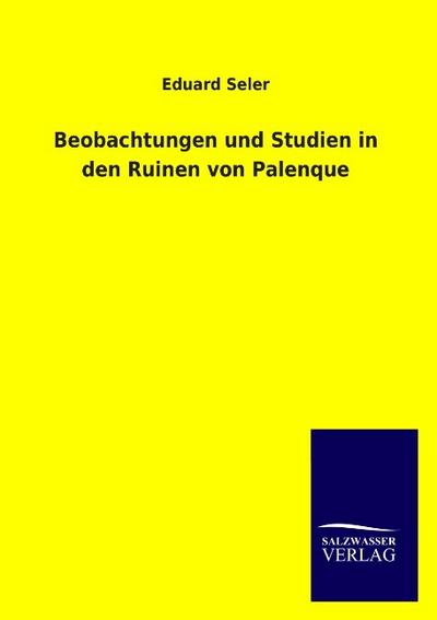 Beobachtungen und Studien in den Ruinen von Palenque - Eduard Seler