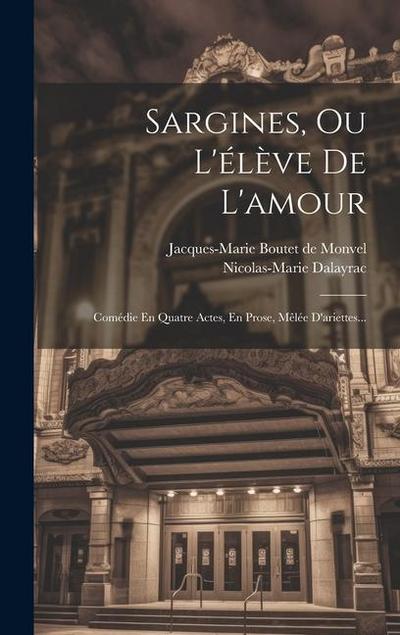 Sargines, Ou L’élève De L’amour: Comédie En Quatre Actes, En Prose, Mêlée D’ariettes...