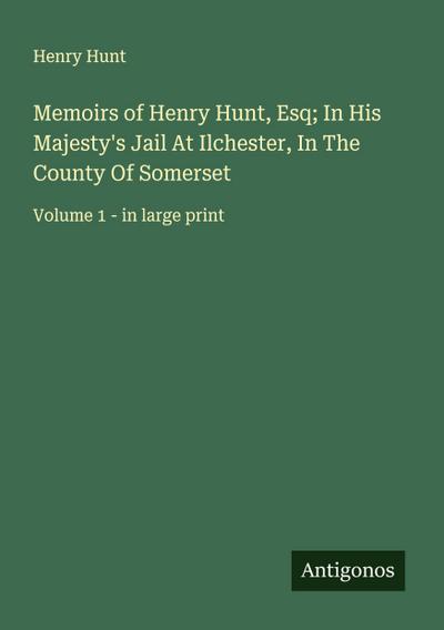 Memoirs of Henry Hunt, Esq; In His Majesty’s Jail At Ilchester, In The County Of Somerset