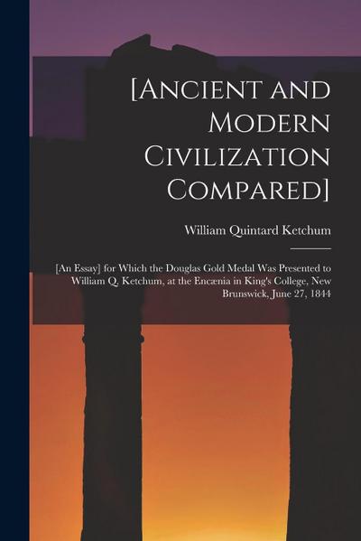 [Ancient and Modern Civilization Compared] [microform]: [an Essay] for Which the Douglas Gold Medal Was Presented to William Q. Ketchum, at the Encæni