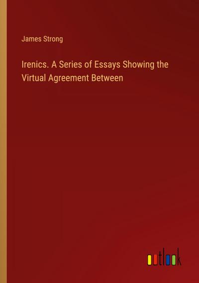 Irenics. A Series of Essays Showing the Virtual Agreement Between