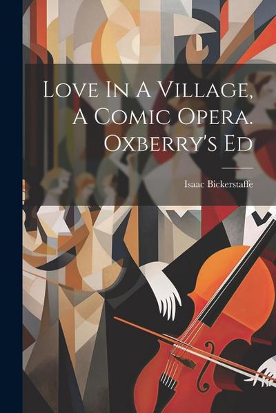 Love In A Village, A Comic Opera. Oxberry’s Ed