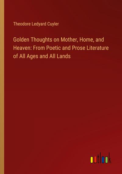 Golden Thoughts on Mother, Home, and Heaven: From Poetic and Prose Literature of All Ages and All Lands