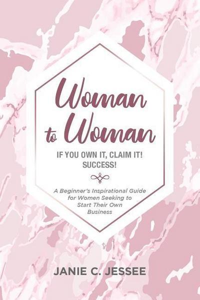 Woman to Woman - if you own it, claim it! Success!: A Beginner’s Inspirational Guide for Women Seeking to Start Their Own Business