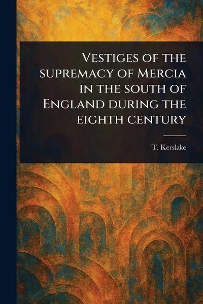 Vestiges of the Supremacy of Mercia in the South of England During the Eighth Century
