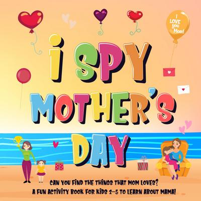 I Spy Mother’s Day: Can You Find The Things That Mom Loves? | A Fun Activity Book for Kids 2-5 to Learn About Mama! (I Spy Books for Kids 2-4, #7)