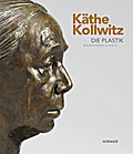 Käthe Kollwitz: Die Plastik. Werkverzeichnis: Die Plastik. Werkverzeichnis. Zur Ausstellung im Käthe Kollwitz Museum, Köln, 2016