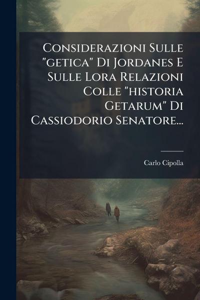 Considerazioni Sulle "getica" Di Jordanes E Sulle Lora Relazioni Colle "historia Getarum" Di Cassiodorio Senatore...