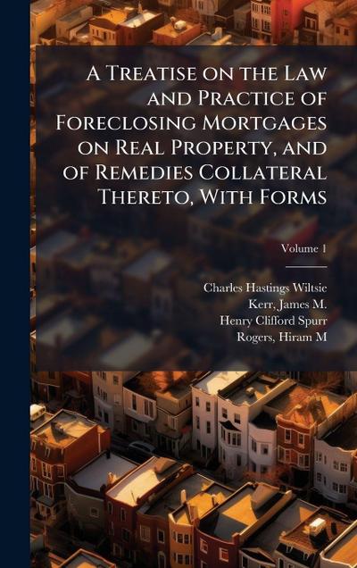 A Treatise on the Law and Practice of Foreclosing Mortgages on Real Property, and of Remedies Collateral Thereto, With Forms