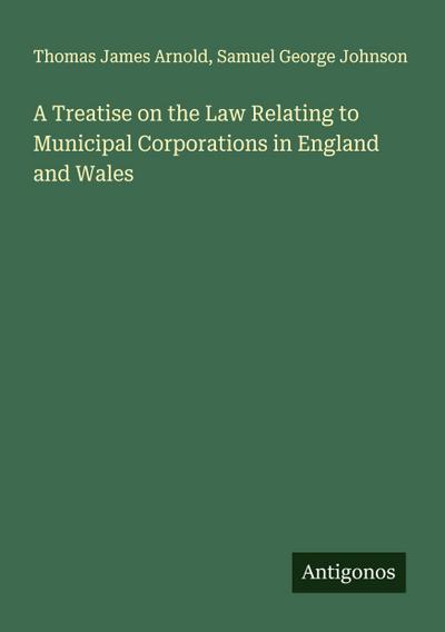 A Treatise on the Law Relating to Municipal Corporations in England and Wales