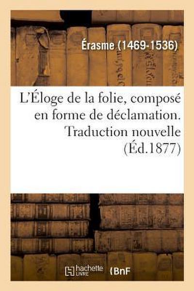 L’Éloge de la Folie, Composé En Forme de Déclamation. Traduction Nouvelle