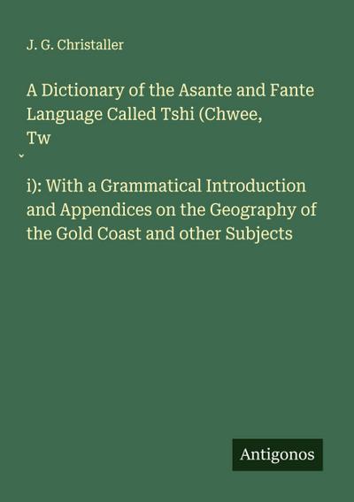 A Dictionary of the Asante and Fante Language Called Tshi (Chwee, Tw¿i): With a Grammatical Introduction and Appendices on the Geography of the Gold Coast and other Subjects