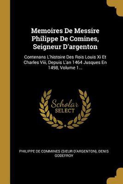 Memoires De Messire Philippe De Comines, Seigneur D’argenton: Contenans L’histoire Des Rois Louis Xi Et Charles Viii, Depuis L’an 1464 Jusques En 1498