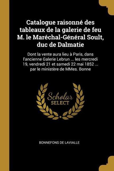 Catalogue raisonné des tableaux de la galerie de feu M. le Maréchal-Général Soult, duc de Dalmatie: Dont la vente aura lieu à Paris, dans l’ancienne G
