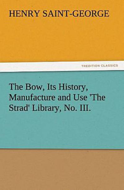 The Bow, Its History, Manufacture and Use ’The Strad’ Library, No. III.