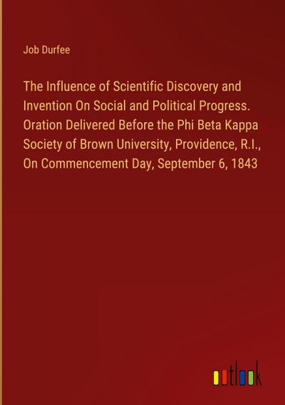 The Influence of Scientific Discovery and Invention On Social and Political Progress. Oration Delivered Before the Phi Beta Kappa Society of Brown University, Providence, R.I., On Commencement Day, September 6, 1843