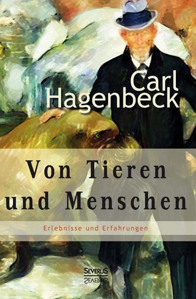 Von Tieren und Menschen: Erlebnisse und Erfahrungen von Carl Hagenbeck