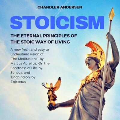 Stoicism: The Eternal Principles of the Stoic Way of Living - a New Fresh and Easy to Understand Vision of ’the Meditations’  by Marcus Aurelius, ’on the Shortness of Life’ by Seneca, and ’Enchiridion