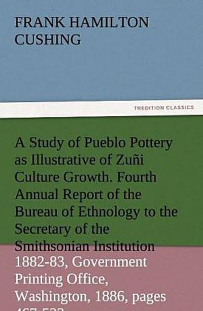 A Study of Pueblo Pottery as Illustrative of Zuñi Culture Growth. Fourth Annual Report of the Bureau of Ethnology to the Secretary of the Smithsonian Institution, 1882-83, Government Printing Office, Washington, 1886, pages 467-522