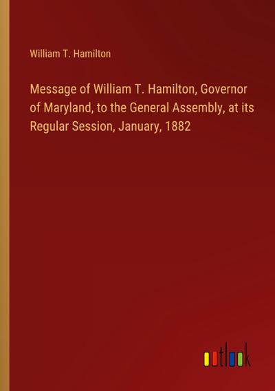 Message of William T. Hamilton, Governor of Maryland, to the General Assembly, at its Regular Session, January, 1882
