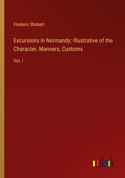 Excursions in Normandy: Illustrative of the Character, Manners, Customs